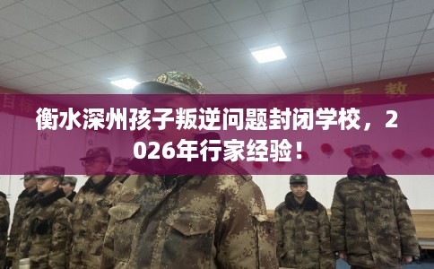 衡水深州孩子叛逆问题封闭学校，2026年行家经验！