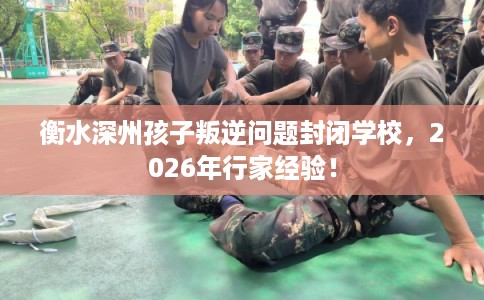 衡水深州孩子叛逆问题封闭学校，2026年行家经验！