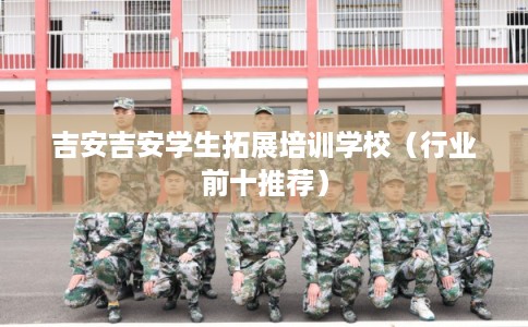 吉安吉安学生拓展培训学校（行业前十推荐）