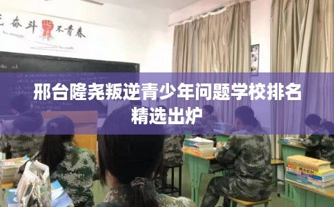 邢台隆尧叛逆青少年问题学校排名精选出炉
