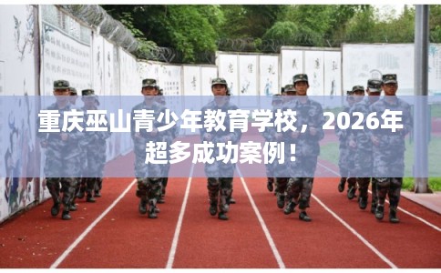 重庆巫山青少年教育学校，2026年超多成功案例！