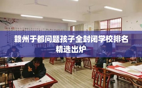 赣州于都问题孩子全封闭学校排名精选出炉