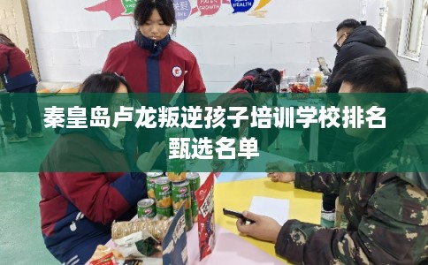 秦皇岛卢龙叛逆孩子培训学校排名甄选名单