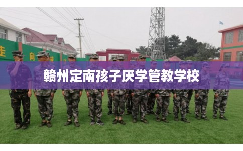 赣州定南孩子厌学管教学校