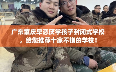 广东肇庆早恋厌学孩子封闭式学校，给您推荐十家不错的学校！