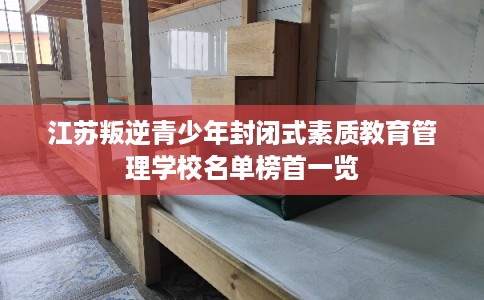 江苏叛逆青少年封闭式素质教育管理学校名单榜首一览