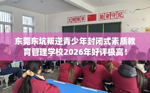 东莞东坑叛逆青少年封闭式素质教育管理学校2026年好评极高！