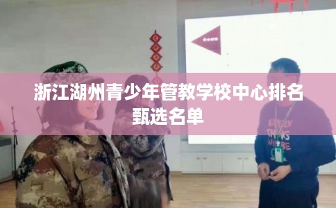 浙江湖州青少年管教学校中心排名甄选名单