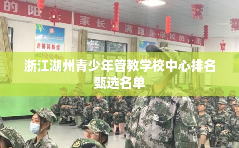 浙江湖州青少年管教学校中心排名甄选名单