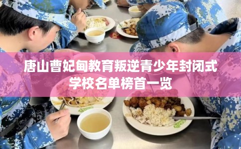 唐山曹妃甸教育叛逆青少年封闭式学校名单榜首一览