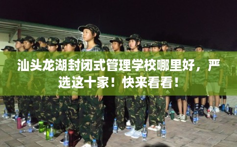 汕头龙湖封闭式管理学校哪里好，严选这十家！快来看看！