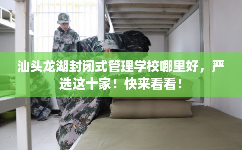 汕头龙湖封闭式管理学校哪里好，严选这十家！快来看看！