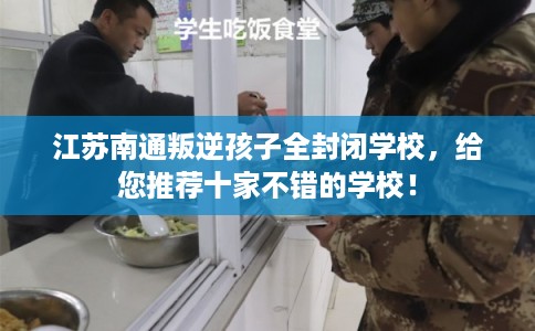 江苏南通叛逆孩子全封闭学校，给您推荐十家不错的学校！