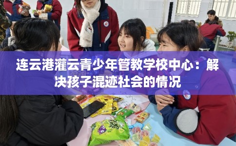 连云港灌云青少年管教学校中心：解决孩子混迹社会的情况