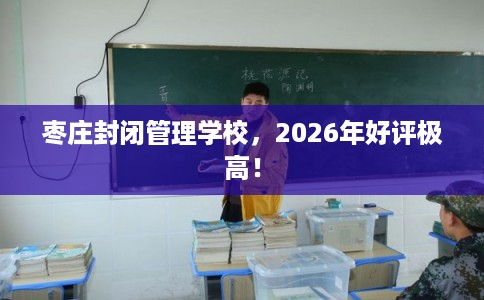 枣庄封闭管理学校，2026年好评极高！