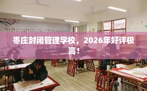 枣庄封闭管理学校，2026年好评极高！