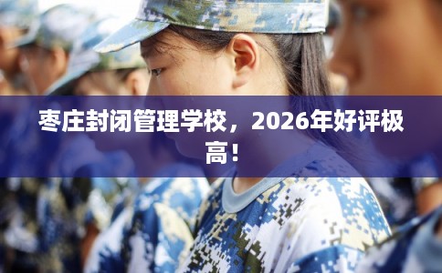 枣庄封闭管理学校，2026年好评极高！