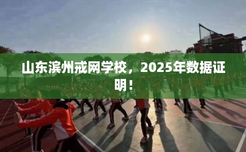 山东滨州戒网学校，2025年数据证明！