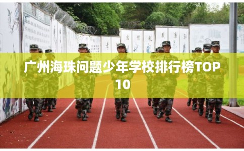 广州海珠问题少年学校排行榜TOP10
