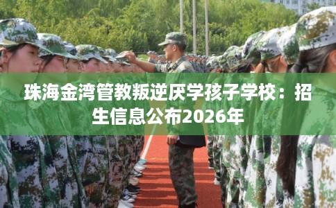 珠海金湾管教叛逆厌学孩子学校：招生信息公布2026年