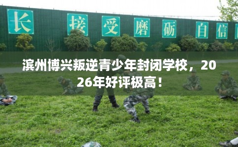 滨州博兴叛逆青少年封闭学校，2026年好评极高！