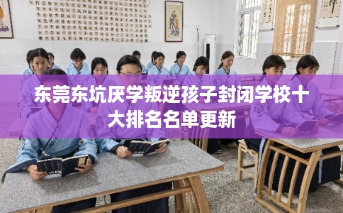东莞东坑厌学叛逆孩子封闭学校十大排名名单更新