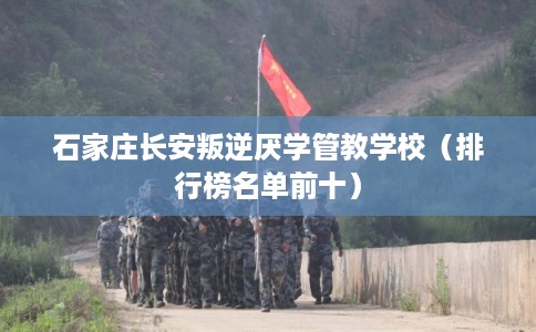 石家庄长安叛逆厌学管教学校(排行榜名单前十) 石家庄长安叛逆厌学管教学校(排行榜名单前十)