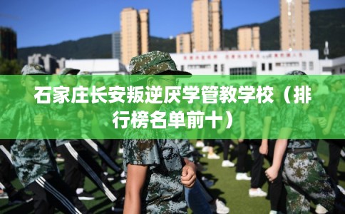石家庄长安叛逆厌学管教学校(排行榜名单前十) 石家庄长安叛逆厌学管教学校(排行榜名单前十)