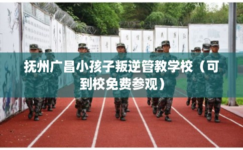 抚州广昌小孩子叛逆管教学校（可到校免费参观）