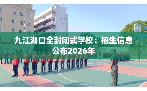 九江湖口全封闭式学校：招生信息公布2026年