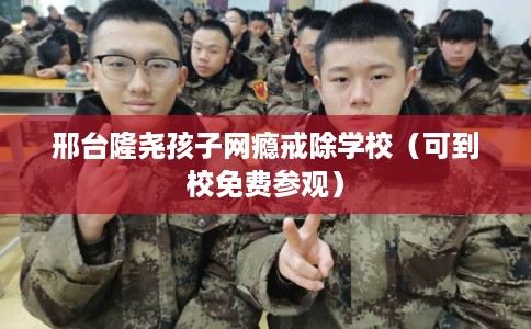 邢台隆尧孩子网瘾戒除学校（可到校免费参观）
