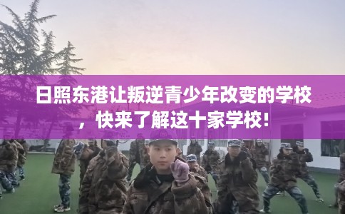 日照东港让叛逆青少年改变的学校，快来了解这十家学校!