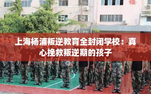 上海杨浦叛逆教育全封闭学校：真心挽救叛逆期的孩子