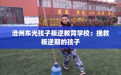 沧州东光孩子叛逆教育学校：挽救叛逆期的孩子