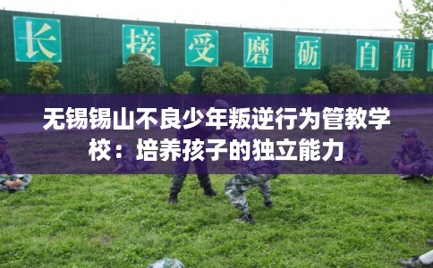 无锡锡山不良少年叛逆行为管教学校：培养孩子的独立能力