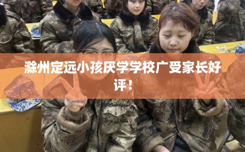 滁州定远小孩厌学学校广受家长好评！