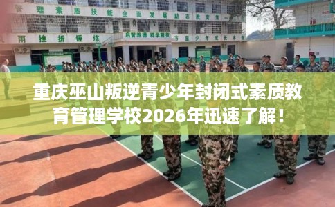 重庆巫山叛逆青少年封闭式素质教育管理学校2026年迅速了解！