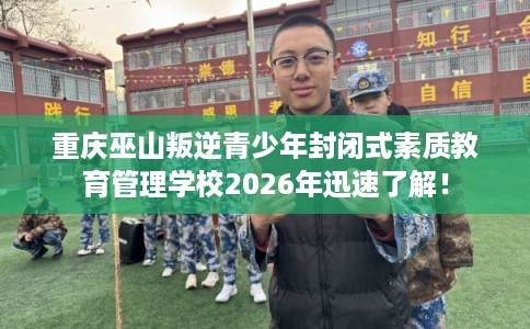 重庆巫山叛逆青少年封闭式素质教育管理学校2026年迅速了解！