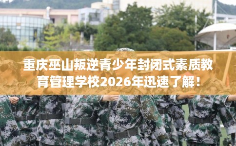 重庆巫山叛逆青少年封闭式素质教育管理学校2026年迅速了解！