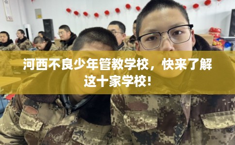河西不良少年管教学校，快来了解这十家学校!