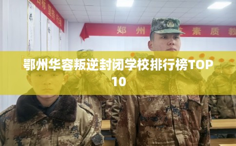 鄂州华容叛逆封闭学校排行榜TOP10