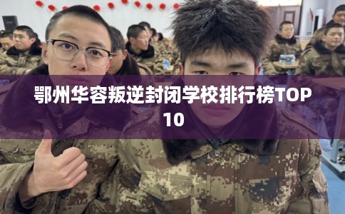 鄂州华容叛逆封闭学校排行榜TOP10