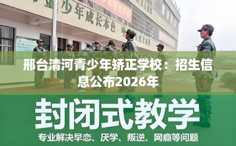 邢台清河青少年矫正学校：招生信息公布2026年