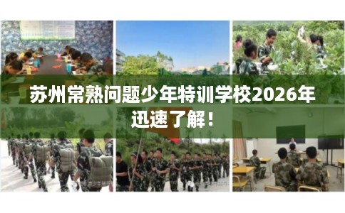 苏州常熟问题少年特训学校2026年迅速了解！