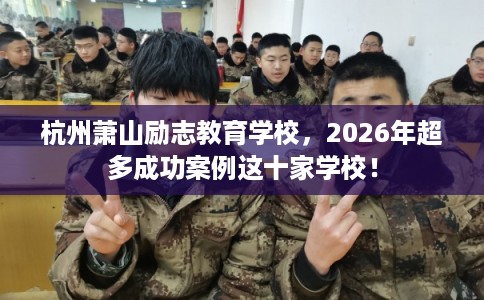 杭州萧山励志教育学校，2026年超多成功案例这十家学校！