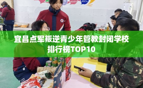 宜昌点军叛逆青少年管教封闭学校排行榜TOP10 宜昌点军叛逆青少年管教封闭学校排行榜TOP10