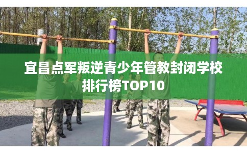 宜昌点军叛逆青少年管教封闭学校排行榜TOP10