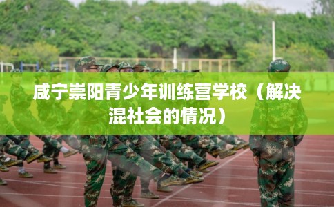 咸宁崇阳青少年训练营学校（解决混社会的情况）
