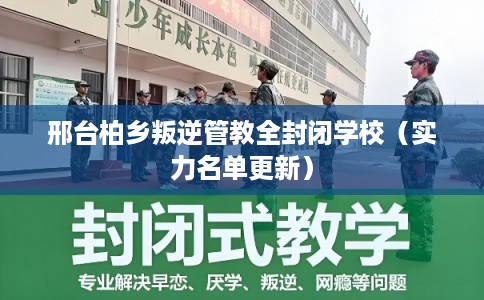 邢台柏乡叛逆管教全封闭学校（实力名单更新）