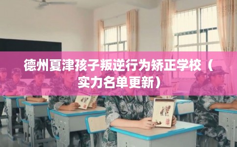 德州夏津孩子叛逆行为矫正学校（实力名单更新）